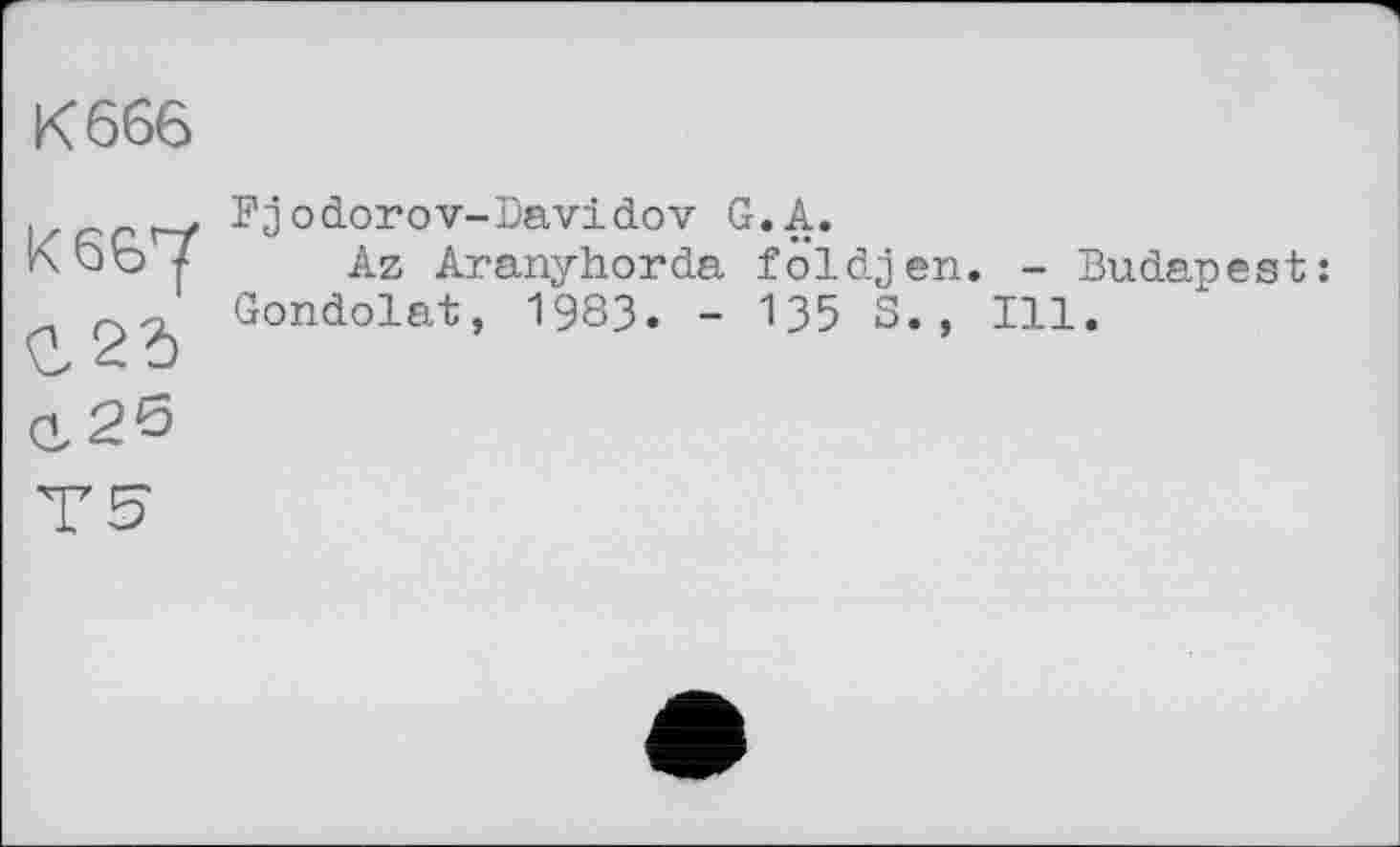 ﻿К 666
к 667
Fjodorov-Davidov G. А.
Az Aranyhorda foldjen Gondolât, 1983. - 135 S.,
- Budapest: Ill.